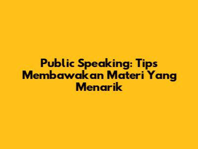 Public Speaking: Tips Membawakan Materi Yang Menarik