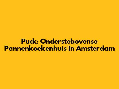 Puck: Onderstebovense Pannenkoekenhuis In Amsterdam