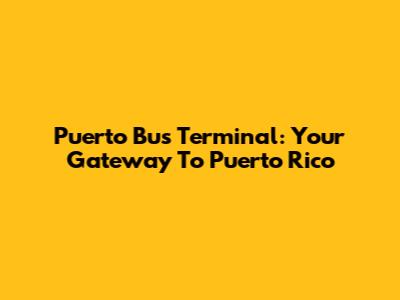 Puerto Bus Terminal: Your Gateway To Puerto Rico