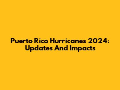 Puerto Rico Hurricanes 2024: Updates And Impacts