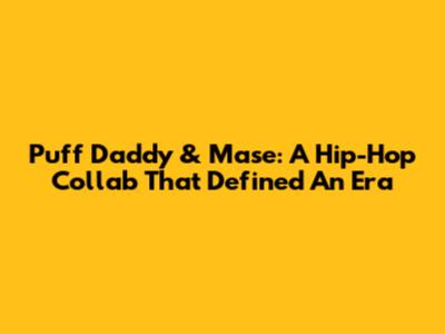 Puff Daddy & Mase: A Hip-Hop Collab That Defined An Era