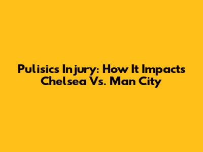 Pulisic's Injury: How It Impacts Chelsea Vs. Man City