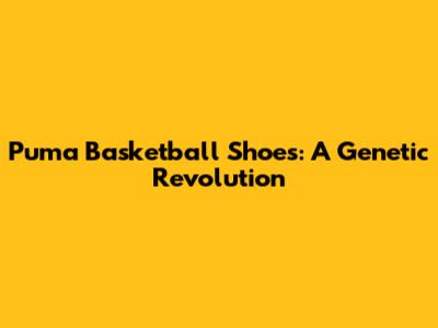 Puma Basketball Shoes: A Genetic Revolution