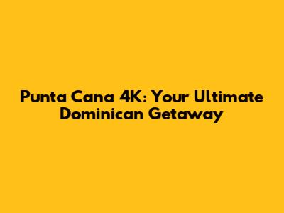 Punta Cana 4K: Your Ultimate Dominican Getaway