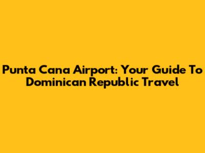 Punta Cana Airport: Your Guide To Dominican Republic Travel