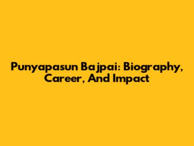 Punyapasun Bajpai: Biography, Career, And Impact