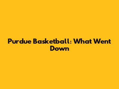 Purdue Basketball: What Went Down