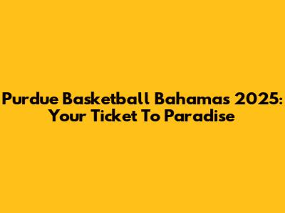 Purdue Basketball Bahamas 2025: Your Ticket To Paradise