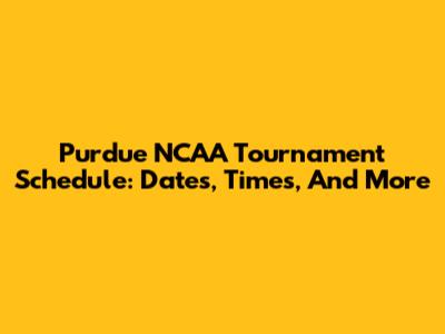 Purdue NCAA Tournament Schedule: Dates, Times, And More
