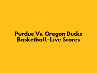 Purdue Vs. Oregon Ducks Basketball: Live Scores