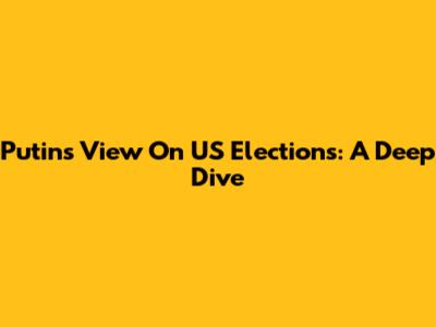 Putin's View On US Elections: A Deep Dive