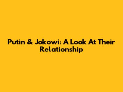 Putin & Jokowi: A Look At Their Relationship