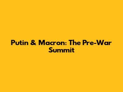 Putin & Macron: The Pre-War Summit