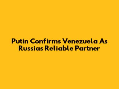 Putin Confirms Venezuela As Russia's Reliable Partner
