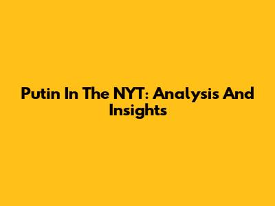 Putin In The NYT: Analysis And Insights