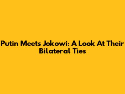 Putin Meets Jokowi: A Look At Their Bilateral Ties