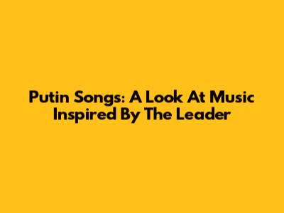 Putin Songs: A Look At Music Inspired By The Leader