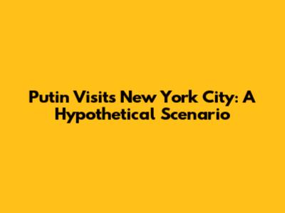 Putin Visits New York City: A Hypothetical Scenario