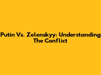 Putin Vs. Zelenskyy: Understanding The Conflict
