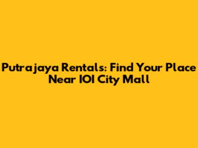 Putrajaya Rentals: Find Your Place Near IOI City Mall