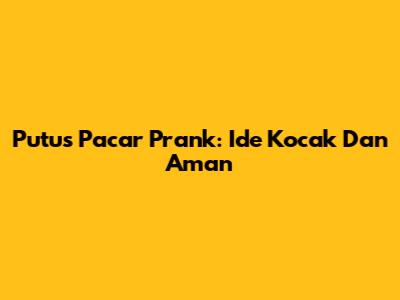 Putus Pacar Prank: Ide Kocak Dan Aman