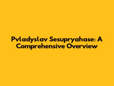 Pvladyslav Sesupryahase: A Comprehensive Overview