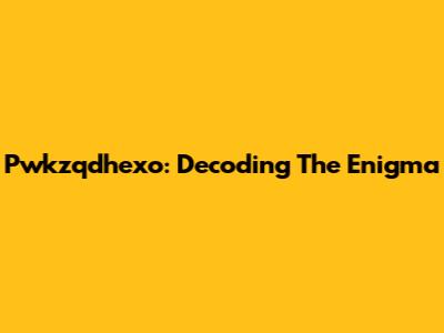 Pwkzqdhexo: Decoding The Enigma