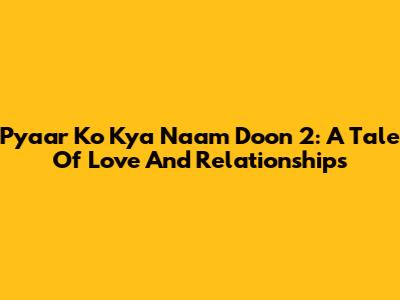 Pyaar Ko Kya Naam Doon 2: A Tale Of Love And Relationships