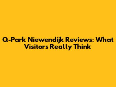 Q-Park Niewendijk Reviews: What Visitors Really Think