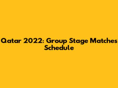 Qatar 2022: Group Stage Matches Schedule