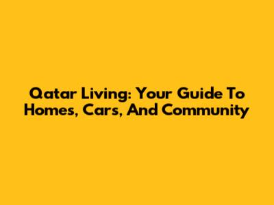 Qatar Living: Your Guide To Homes, Cars, And Community