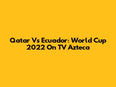 Qatar Vs Ecuador: World Cup 2022 On TV Azteca