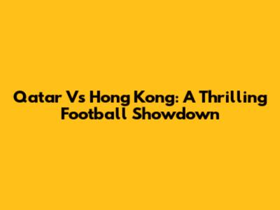 Qatar Vs Hong Kong: A Thrilling Football Showdown