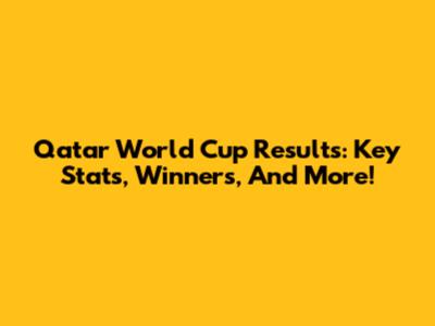 Qatar World Cup Results: Key Stats, Winners, And More!
