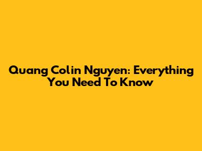 Quang Colin Nguyen: Everything You Need To Know