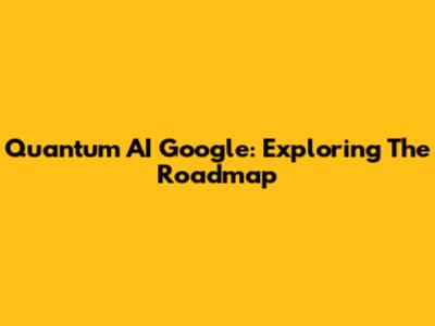 Quantum AI Google: Exploring The Roadmap