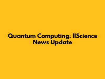 Quantum Computing: IIScience News Update