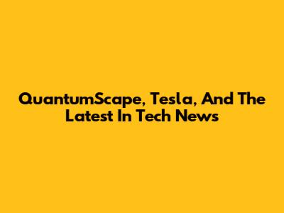 QuantumScape, Tesla, And The Latest In Tech News