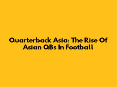 Quarterback Asia: The Rise Of Asian QBs In Football