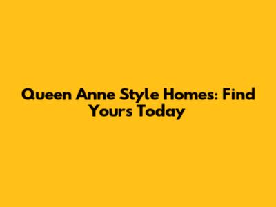 Queen Anne Style Homes: Find Yours Today
