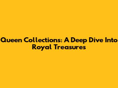Queen Collections: A Deep Dive Into Royal Treasures