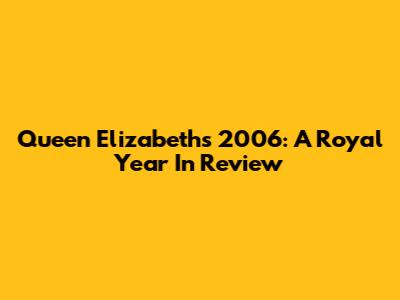 Queen Elizabeth's 2006: A Royal Year In Review
