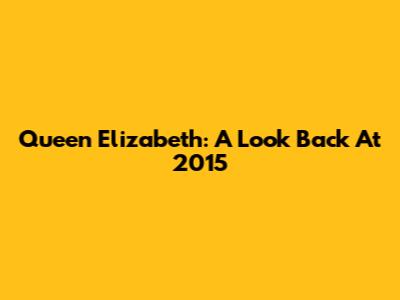 Queen Elizabeth: A Look Back At 2015