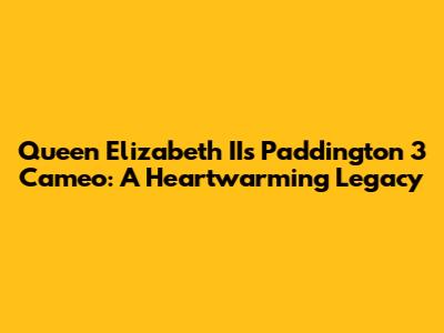 Queen Elizabeth II's Paddington 3 Cameo: A Heartwarming Legacy