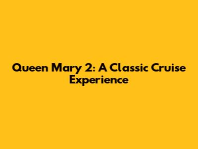 Queen Mary 2: A Classic Cruise Experience