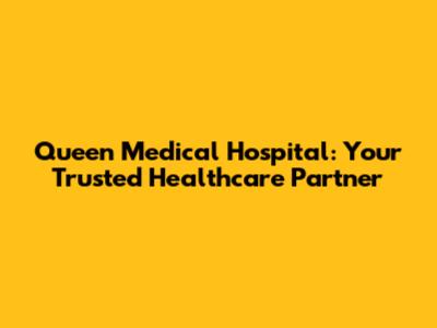 Queen Medical Hospital: Your Trusted Healthcare Partner