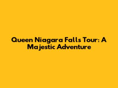 Queen Niagara Falls Tour: A Majestic Adventure
