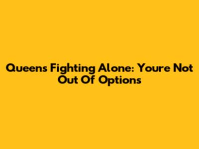 Queens Fighting Alone: You're Not Out Of Options