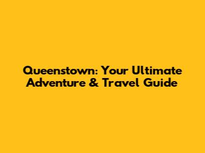 Queenstown: Your Ultimate Adventure & Travel Guide