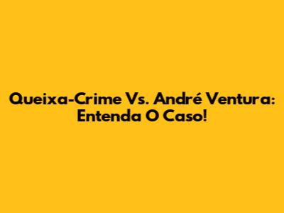 Queixa-Crime Vs. André Ventura: Entenda O Caso!